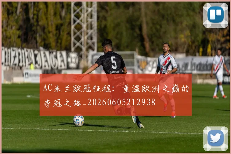 AC米兰欧冠征程：重温欧洲之巅的夺冠之路_20260605212938
