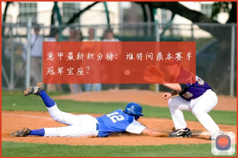 意甲最新积分榜：谁将问鼎本赛季冠军宝座？