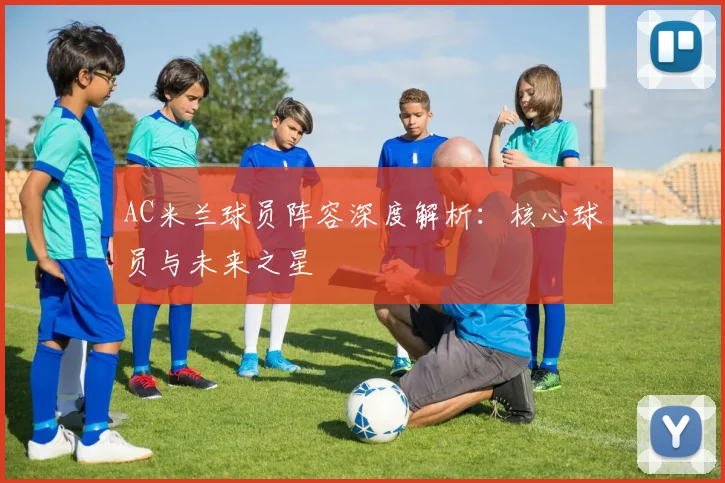 AC米兰球员阵容深度解析：核心球员与未来之星