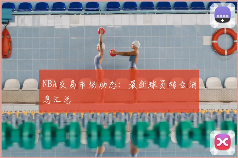 NBA交易市场动态：最新球员转会消息汇总