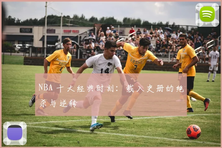 NBA 十大经典时刻：载入史册的绝杀与逆转