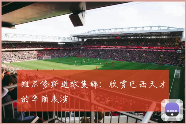 维尼修斯进球集锦：欣赏巴西天才的华丽表演