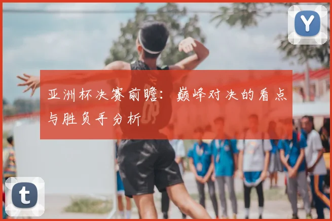 亚洲杯决赛前瞻:巅峰对决的看点与胜负手分析