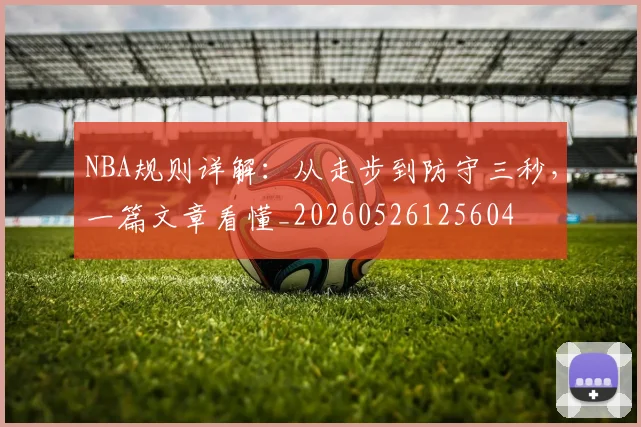 NBA规则详解：从走步到防守三秒，一篇文章看懂_20260526125604
