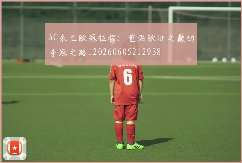AC米兰欧冠征程:重温欧洲之巅的夺冠之路_20260605212938