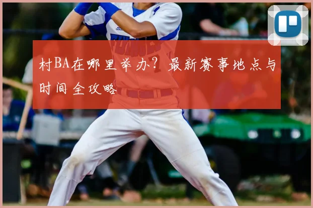 村BA在哪里举办？最新赛事地点与时间全攻略