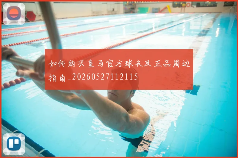 如何购买皇马官方球衣及正品周边指南_20260527112115