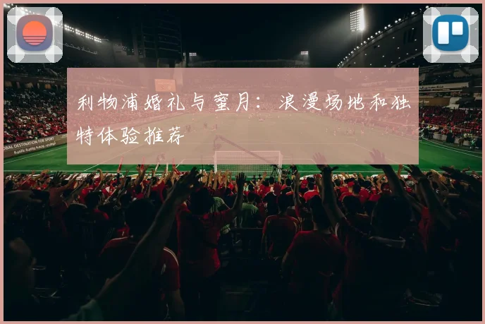 利物浦婚礼与蜜月：浪漫场地和独特体验推荐