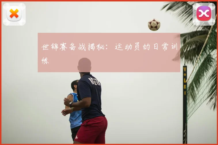 世锦赛备战揭秘：运动员的日常训练