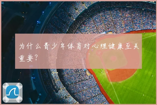 为什么青少年体育对心理健康至关重要？