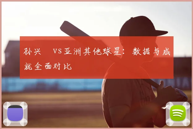 孙兴慜vs亚洲其他球星:数据与成就全面对比