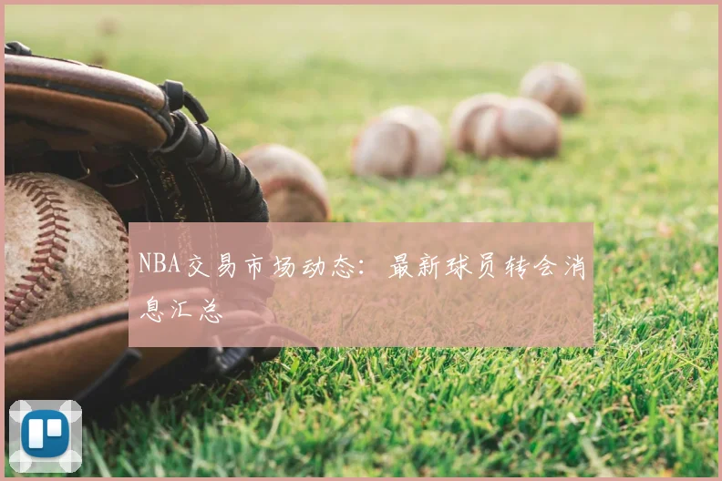 NBA交易市场动态：最新球员转会消息汇总