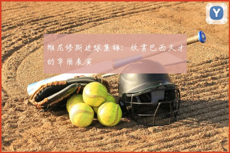 维尼修斯进球集锦：欣赏巴西天才的华丽表演